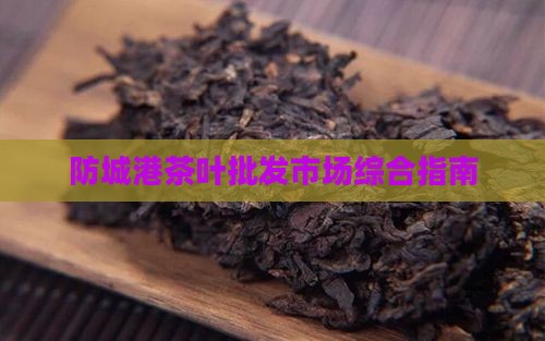 防城港茶叶批发市场综合指南