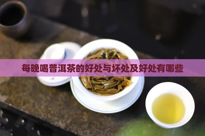 每晚喝普洱茶的好处与坏处及好处有哪些