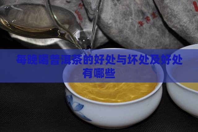 每晚喝普洱茶的好处与坏处及好处有哪些