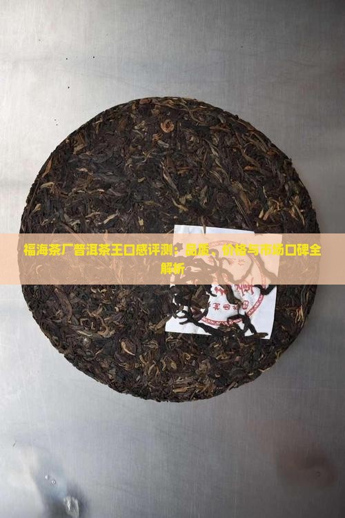福海茶厂普洱茶王口感评测：品质、价格与市场口碑全解析