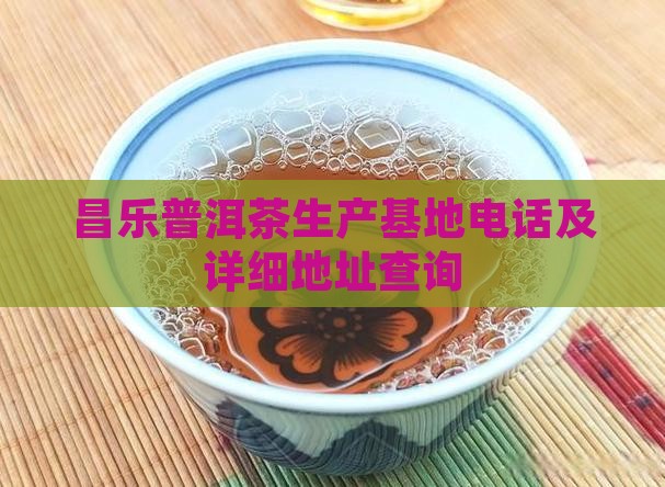 昌乐普洱茶生产基地电话及详细地址查询