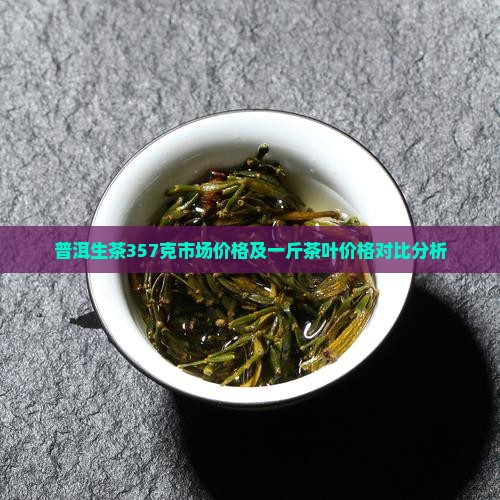 普洱生茶357克市场价格及一斤茶叶价格对比分析