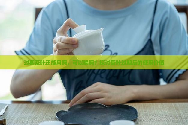 过期茶叶还能用吗，可以喝吗？探讨茶叶过期后的使用价值