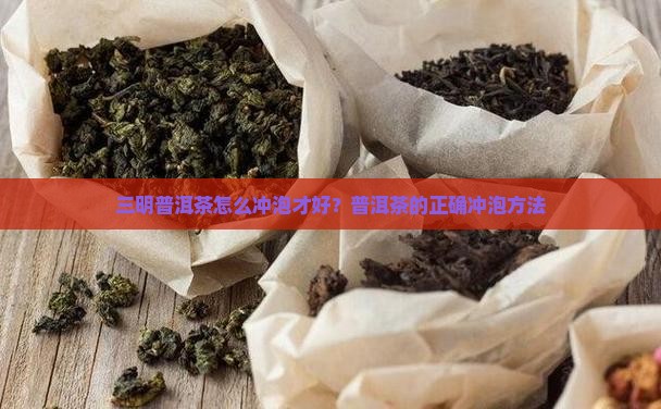 三明普洱茶怎么冲泡才好？普洱茶的正确冲泡方法