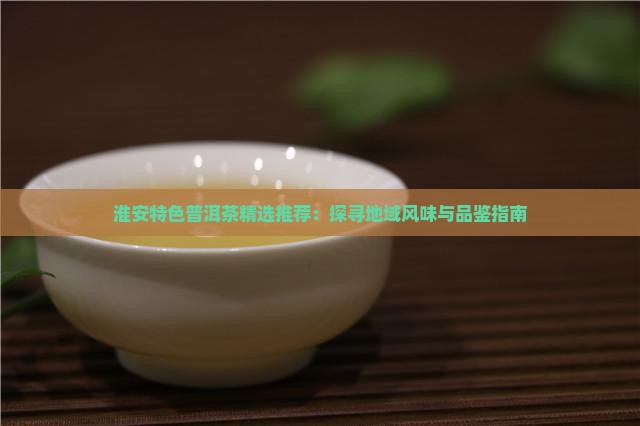 淮安特色普洱茶精选推荐：探寻地域风味与品鉴指南