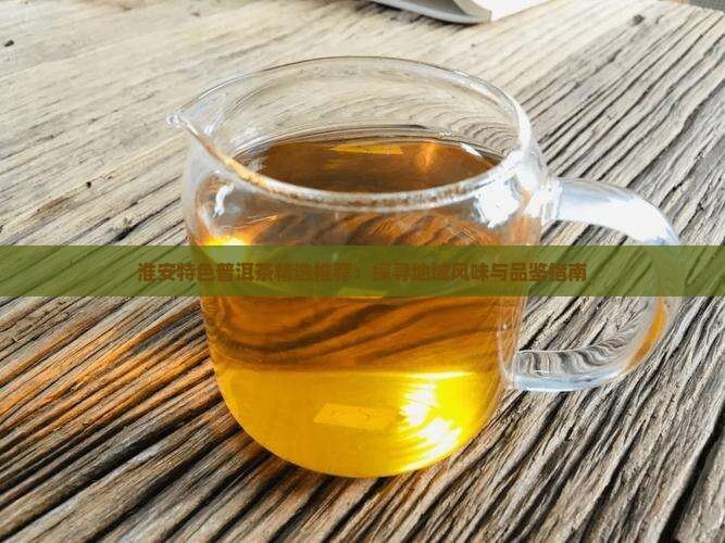 淮安特色普洱茶精选推荐：探寻地域风味与品鉴指南