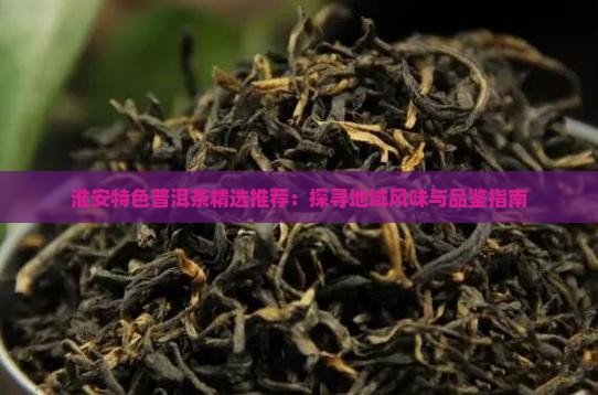 淮安特色普洱茶精选推荐：探寻地域风味与品鉴指南