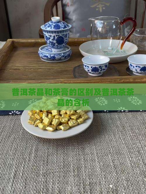 普洱茶晶和茶膏的区别及普洱茶茶晶的含析