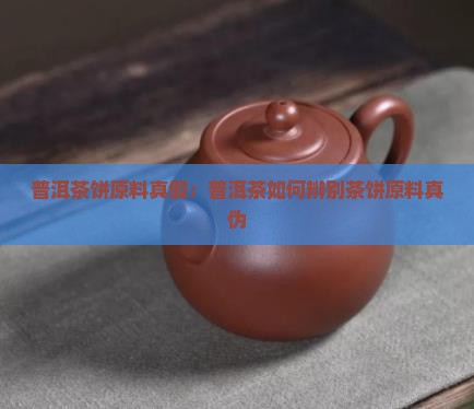 普洱茶饼原料真假：普洱茶如何辨别茶饼原料真伪