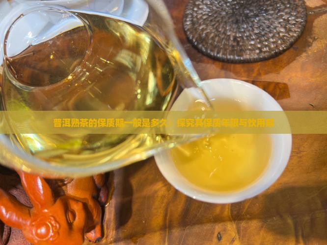 普洱熟茶的保质期一般是多久：探究其保质年限与饮用期