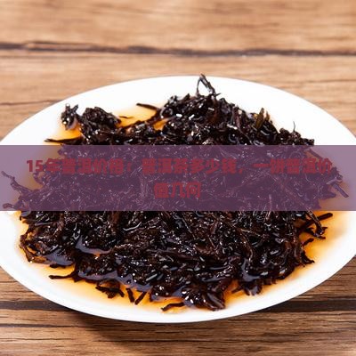 15年普洱价格：普洱茶多少钱，一饼普洱价值几何