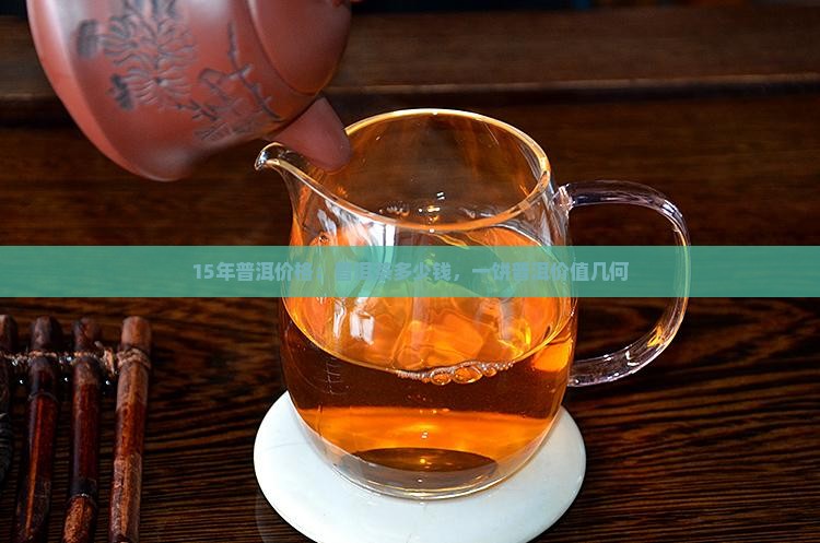 15年普洱价格：普洱茶多少钱，一饼普洱价值几何