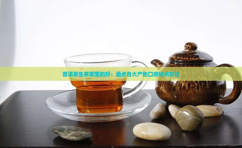 普洱茶生茶哪里的好：盘点各大产地口感优劣对比