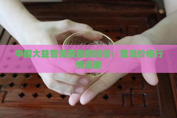 中国大益普洱茶最新报价:普洱价格行情速递 中国大益普洱茶最新报价:普洱价格行情速递