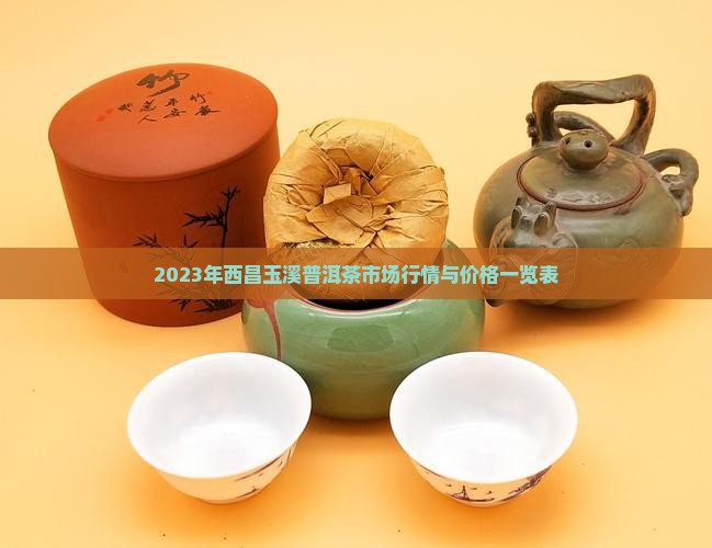 2023年西昌玉溪普洱茶市场行情与价格一览表