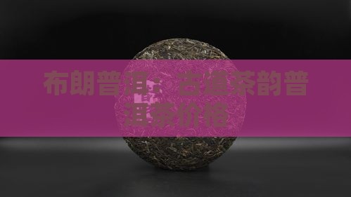 布朗普洱：古道茶韵普洱茶价格