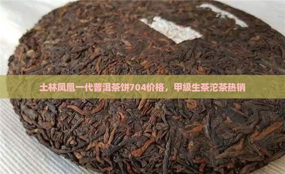 土林凤凰一代普洱茶饼704价格，甲级生茶沱茶热销
