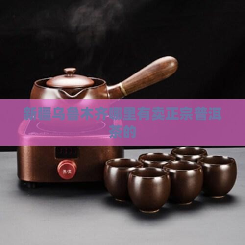 新疆乌鲁木齐哪里有卖正宗普洱茶的