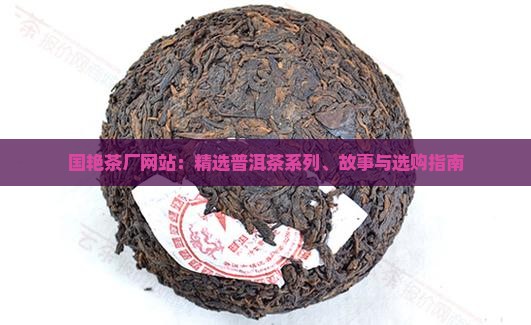 国艳茶厂网站：精选普洱茶系列、故事与选购指南