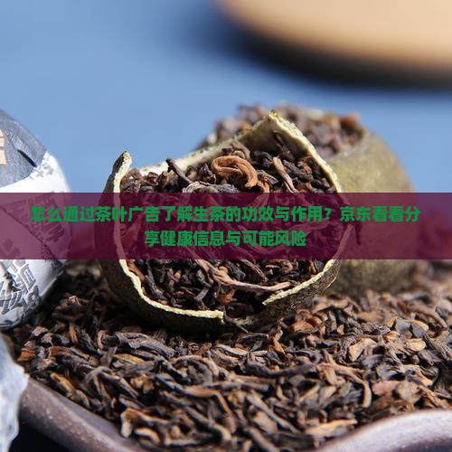 怎么通过茶叶广告了解生茶的功效与作用?京东看看分享健康信息与可能风险 怎么通过茶叶广告了解生茶的功效与作用?京东看看分享健康信息与可能风险