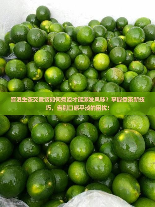 普洱生茶究竟该如何煮泡才能激发风味?掌握煮茶新技巧,告别口感平淡的困扰! 普洱生茶究竟该如何煮泡才能激发风味?掌握煮茶新技巧,告别口感平淡的困扰!