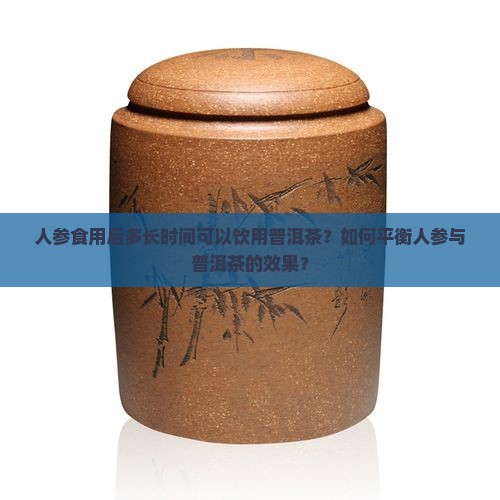 人参食用后多长时间可以饮用普洱茶?如何平衡人参与普洱茶的效果? 人参食用后多长时间可以饮用普洱茶?如何平衡人参与普洱茶的效果?