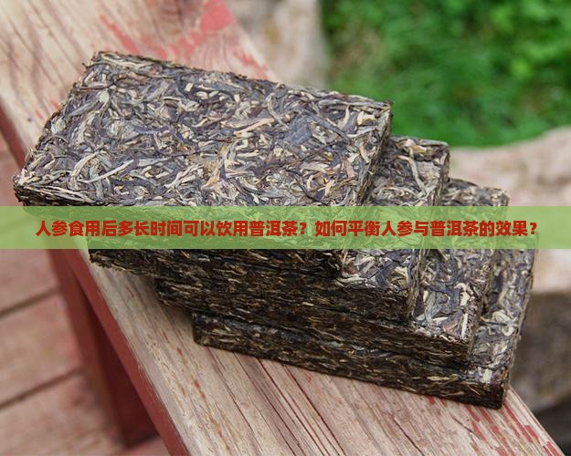 人参食用后多长时间可以饮用普洱茶?如何平衡人参与普洱茶的效果? 人参食用后多长时间可以饮用普洱茶?如何平衡人参与普洱茶的效果?