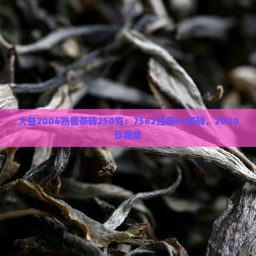 大益2006熟普茶砖250克:7562经典66茶砖,2000珍藏版 大益2006熟普茶砖250克:7562经典66茶砖,2000珍藏版