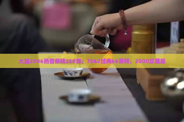 大益2006熟普茶砖250克:7562经典66茶砖,2000珍藏版 大益2006熟普茶砖250克:7562经典66茶砖,2000珍藏版