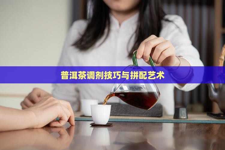 普洱茶调剂技巧与拼配艺术