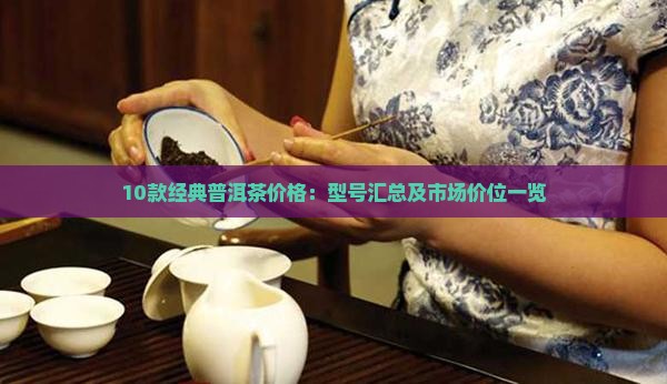 10款经典普洱茶价格：型号汇总及市场价位一览