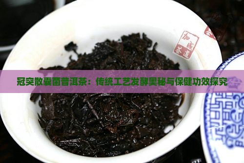 冠突散囊菌普洱茶：传统工艺发酵奥秘与保健功效探究