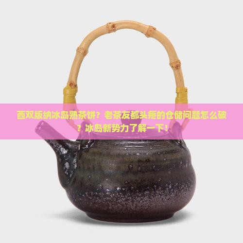 西双版纳冰岛熟茶饼？老茶友都头疼的仓储问题怎么破？冰岛新势力了解一下！