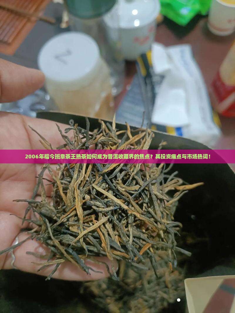 2006年福今班章茶王熟茶如何成为普洱收藏界的焦点？其投资痛点与市场热词！