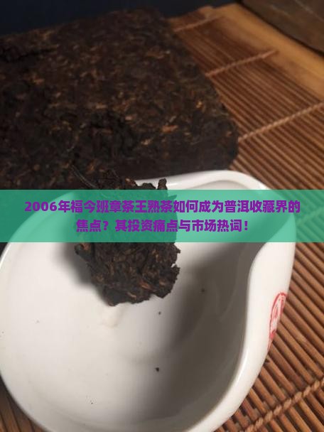 2006年福今班章茶王熟茶如何成为普洱收藏界的焦点？其投资痛点与市场热词！