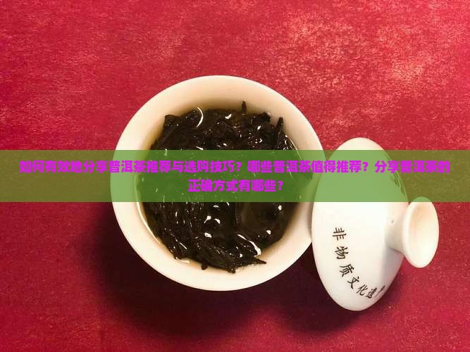 如何有效地分享普洱茶推荐与选购技巧？哪些普洱茶值得推荐？分享普洱茶的正确方式有哪些？