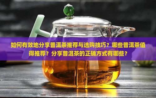 如何有效地分享普洱茶推荐与选购技巧？哪些普洱茶值得推荐？分享普洱茶的正确方式有哪些？