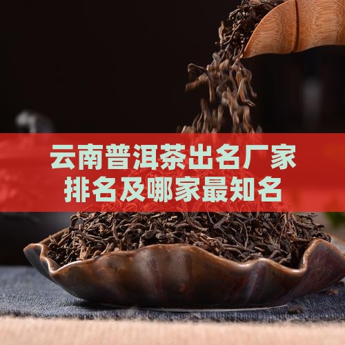 云南普洱茶出名厂家排名及哪家最知名