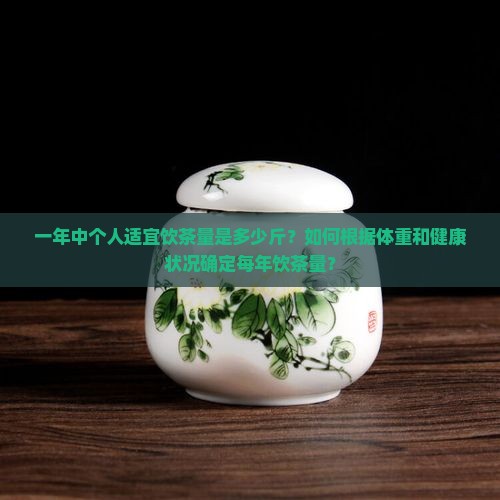一年中个人适宜饮茶量是多少斤？如何根据体重和健康状况确定每年饮茶量？