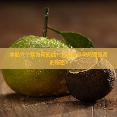 冰岛六个茶为何如此？背后痛点与热词新词的秘密！