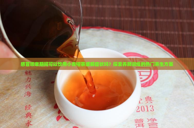 感冒咳嗽期间可以饮用小青柑茶缓解症状吗？探索养肺润燥的热门养生方案