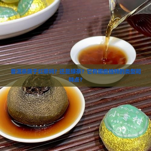 普洱茶属于红茶吗？还是绿茶？它有哪些独特的类型和特点？