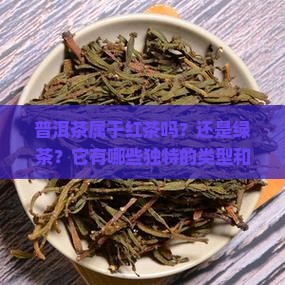 普洱茶属于红茶吗？还是绿茶？它有哪些独特的类型和特点？