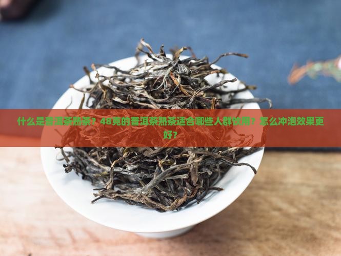 什么是普洱茶熟茶？48克的普洱茶熟茶适合哪些人群饮用？怎么冲泡效果更好？