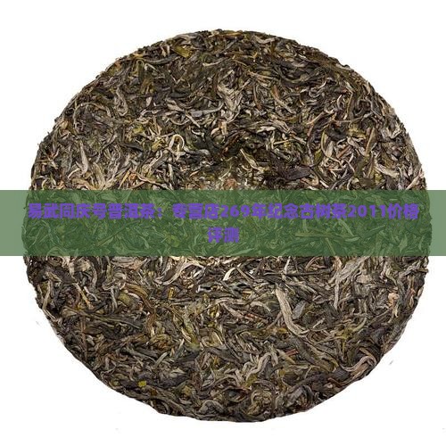易武同庆号普洱茶：专营店269年纪念古树茶2011价格评测