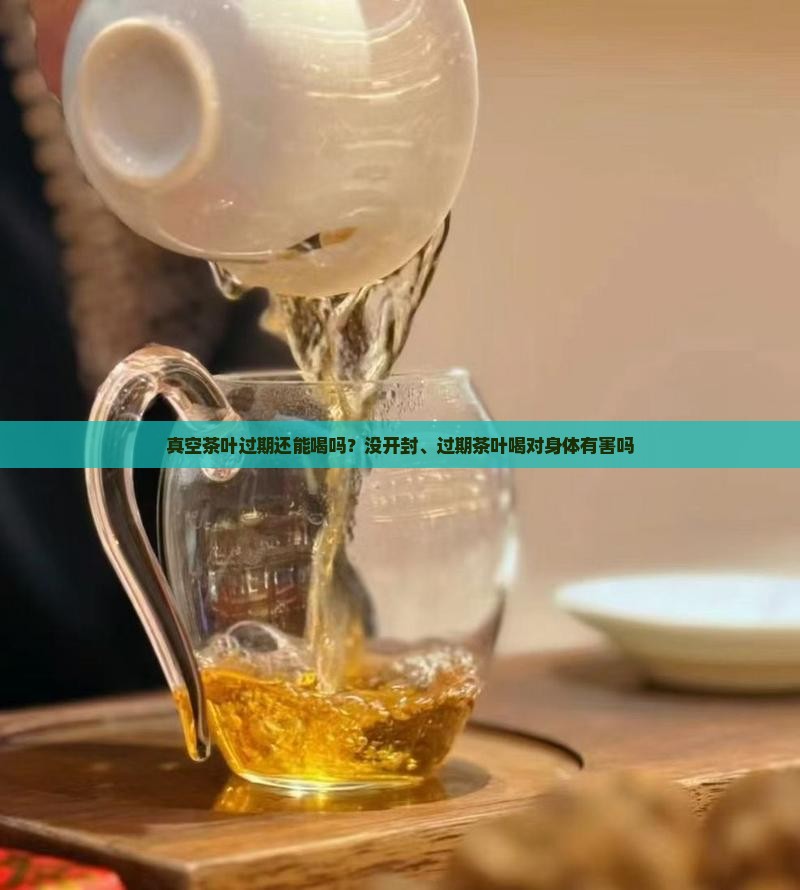 真空茶叶过期还能喝吗？没开封、过期茶叶喝对身体有害吗