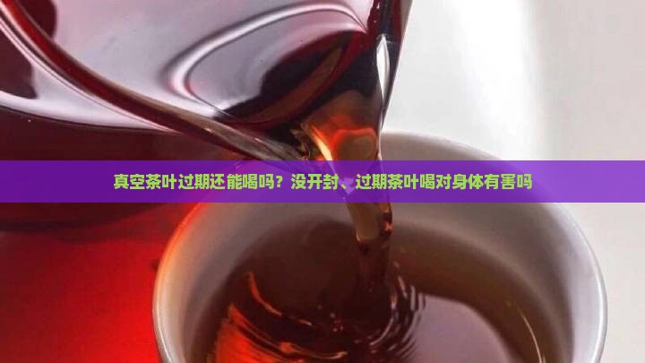 真空茶叶过期还能喝吗？没开封、过期茶叶喝对身体有害吗