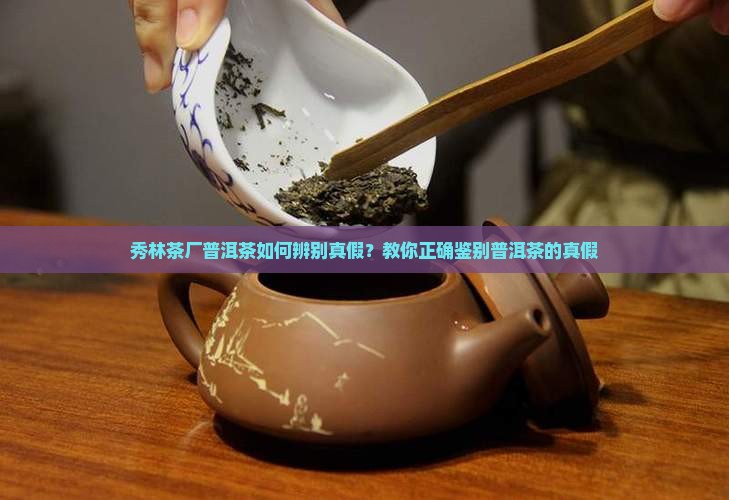 秀林茶厂普洱茶如何辨别真假？教你正确鉴别普洱茶的真假