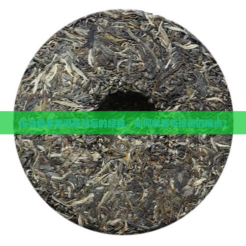 探寻最老普洱茶背后的经典，如何收藏与投资的痛点？