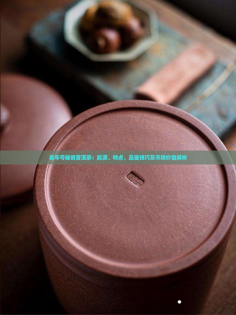 嘉年号秘境普洱茶：起源、特点、品鉴技巧及市场价值解析